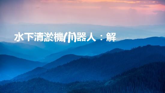 水下清淤機(jī)器人：解放污水沉淀池，重塑清澈世界！